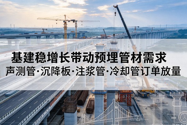 彬州基建稳增长带动预埋监测管材需求,声测管、沉降板、注浆管订单持续放量