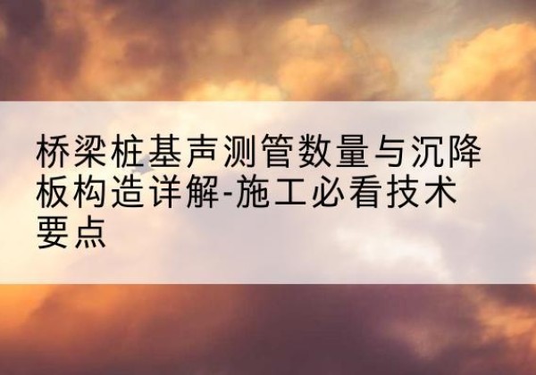 彬州桩基需要预埋几根声测管？-桥梁桩基声测管数量与沉降板构造详解-施工必看技术要点